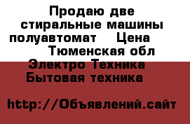 Продаю две стиральные машины полуавтомат  › Цена ­ 1 000 - Тюменская обл. Электро-Техника » Бытовая техника   